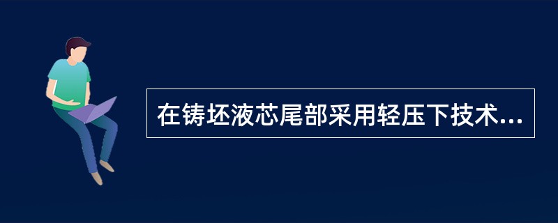 在铸坯液芯尾部采用轻压下技术可以改善铸坯的（）