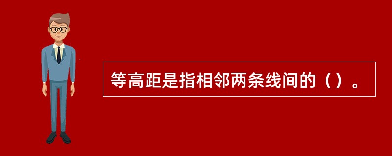 等高距是指相邻两条线间的（）。
