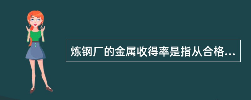 炼钢厂的金属收得率是指从合格钢水到所有铸坯的百分数。