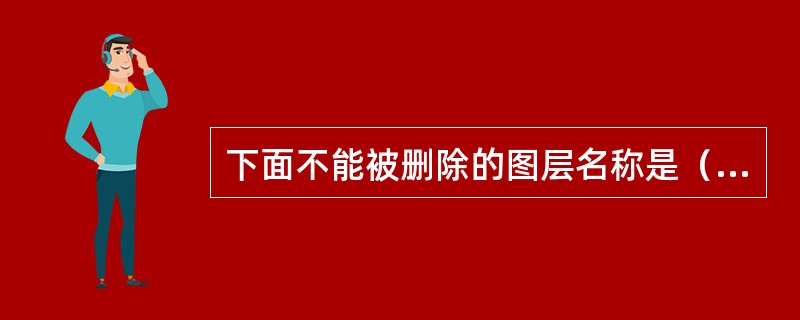 下面不能被删除的图层名称是（）。