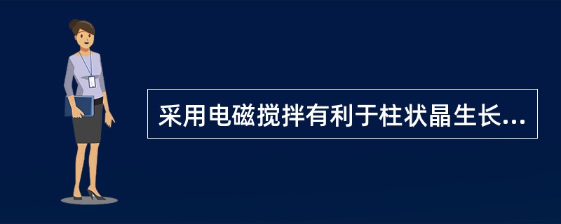 采用电磁搅拌有利于柱状晶生长，从而改善铸坯内部的质量。