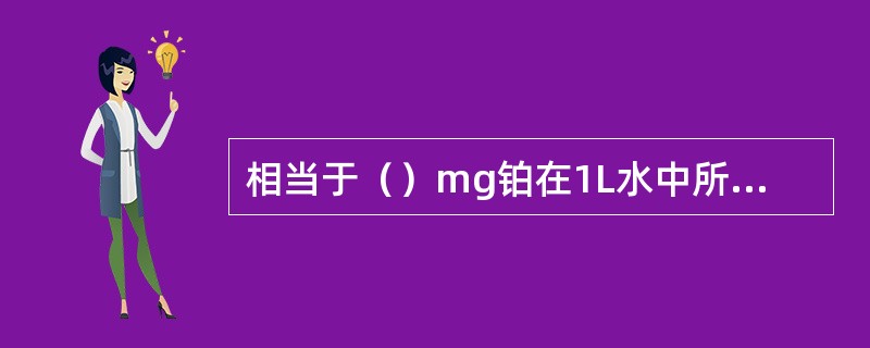 相当于（）mg铂在1L水中所具有的颜色称为1度。