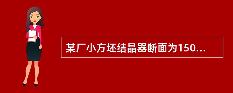 某厂小方坯结晶器断面为150mm×150mm，其拉速为2.0m/min，结晶器铜