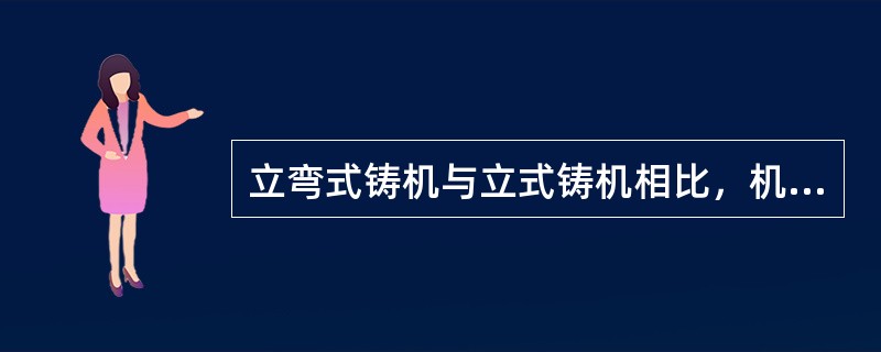 立弯式铸机与立式铸机相比，机身高度降低，可以节省投资。