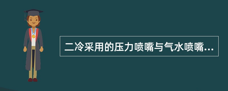 二冷采用的压力喷嘴与气水喷嘴相比，具有冷却均匀.冷却效率高的优点。