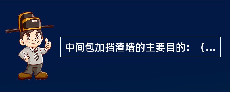 中间包加挡渣墙的主要目的：（）。