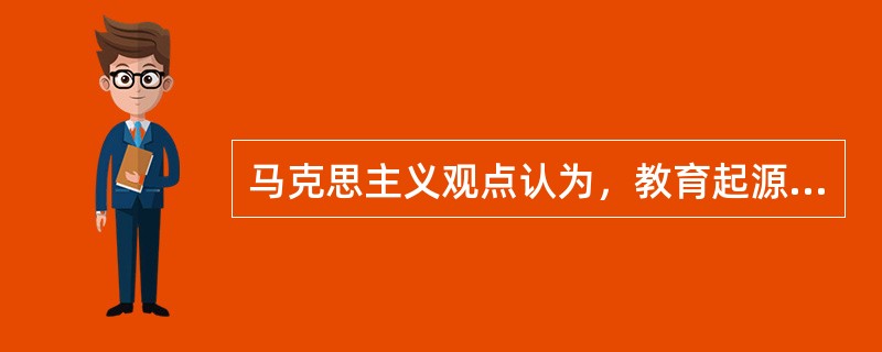 马克思主义观点认为，教育起源于()。