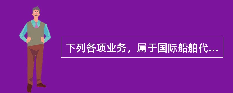 下列各项业务，属于国际船舶代理业务范围的是()。