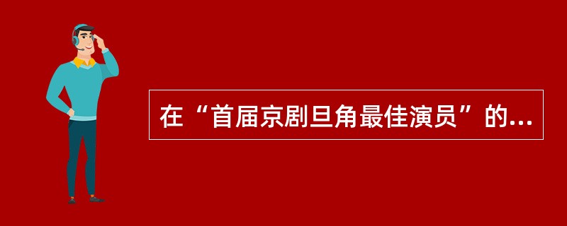 在“首届京剧旦角最佳演员”的评选中，梅兰芳、程砚秋、尚小云、()当选，被誉为京剧