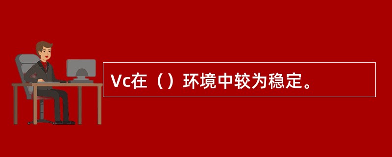 Vc在（）环境中较为稳定。