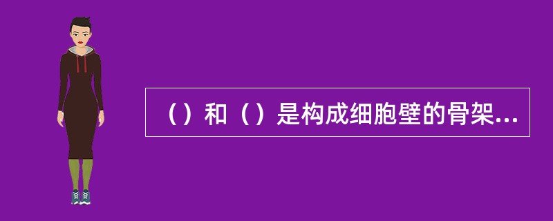 （）和（）是构成细胞壁的骨架物质。它们的含量与存在状态决定着细胞壁的弹性、伸缩强