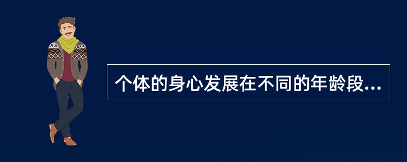个体的身心发展在不同的年龄段表现出不同的总体特征及主要矛盾，面临着不同的发展任务