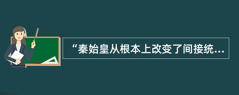 “秦始皇从根本上改变了间接统治的传统，采用官僚制度，建立起中央对地方的直接统治。