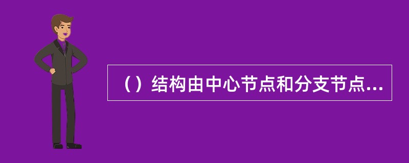 （）结构由中心节点和分支节点构成，各个分支节点与中心节点间均具有点到点的物理连接