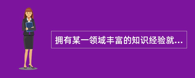 拥有某一领域丰富的知识经验就能有效地解决问题。()