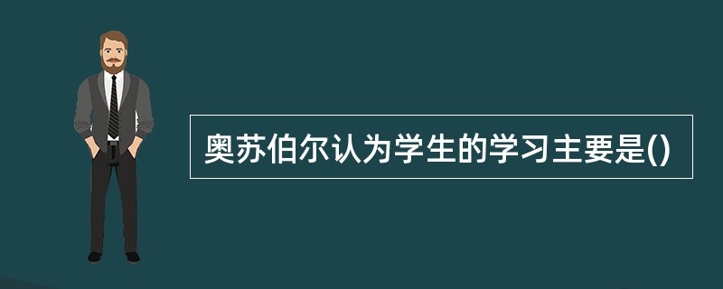 奥苏伯尔认为学生的学习主要是()