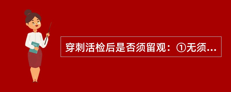 穿刺活检后是否须留观：①无须留观②细针活检后无须留观③18G活检后留观2小时左右