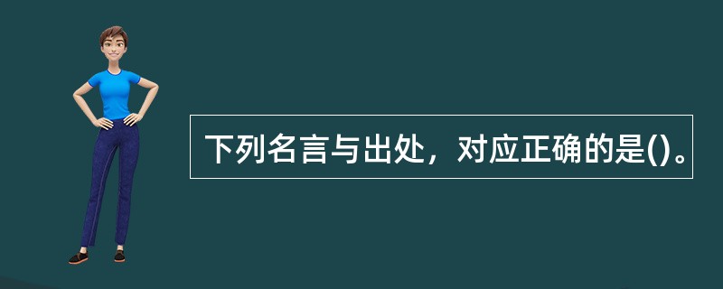 下列名言与出处，对应正确的是()。