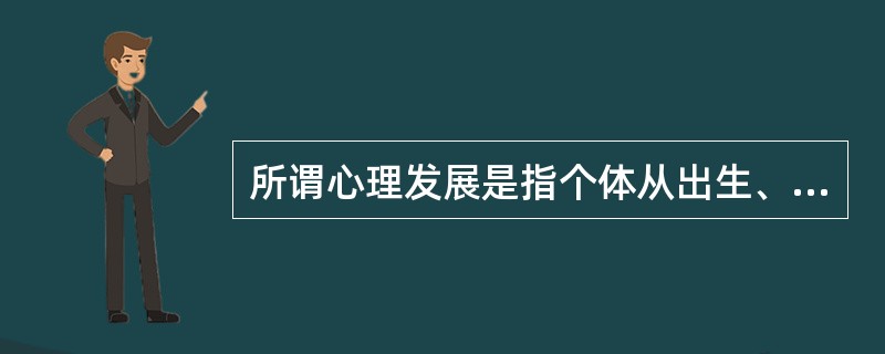 所谓心理发展是指个体从出生、成熟、衰老直到死亡的整个生命进程中所发生的一系列()