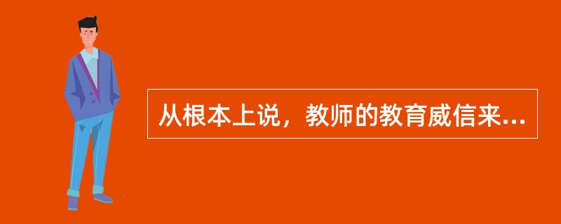 从根本上说，教师的教育威信来自于（）