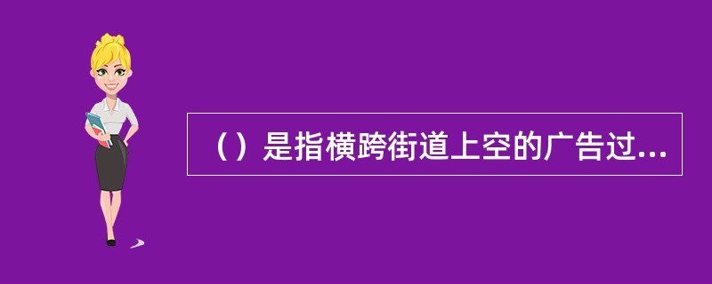 （）是指横跨街道上空的广告过往行人和车辆都能看见其主要特点是广告位高空间开阔没有