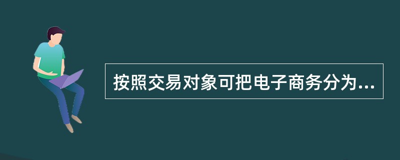 按照交易对象可把电子商务分为六类：B2C，B2B，C2C，B2G，C2G和G2G