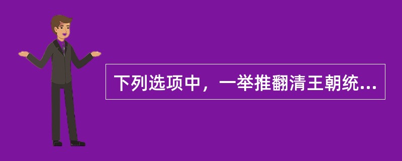 下列选项中，一举推翻清王朝统治的历史事件是（）