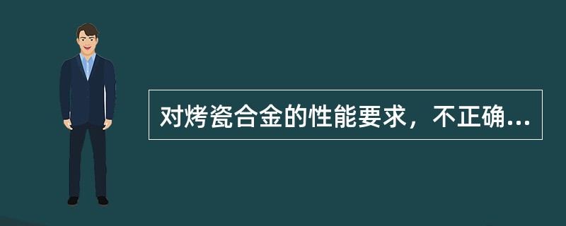 对烤瓷合金的性能要求，不正确的是（）