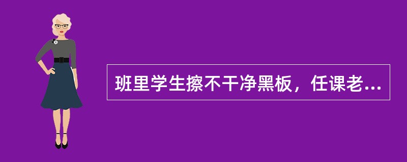 班里学生擦不干净黑板，任课老师把这一情况反映给了班主任，班主任制定了严格的规定，