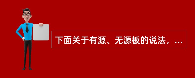 下面关于有源、无源板的说法，正确的是（）。