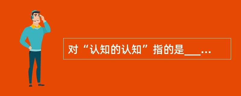 对“认知的认知”指的是_________。