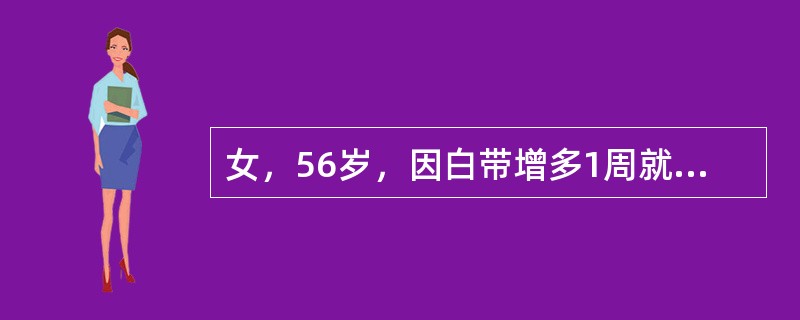 女，56岁，因白带增多1周就诊。关于异常白带，下列哪项是不恰当的（）