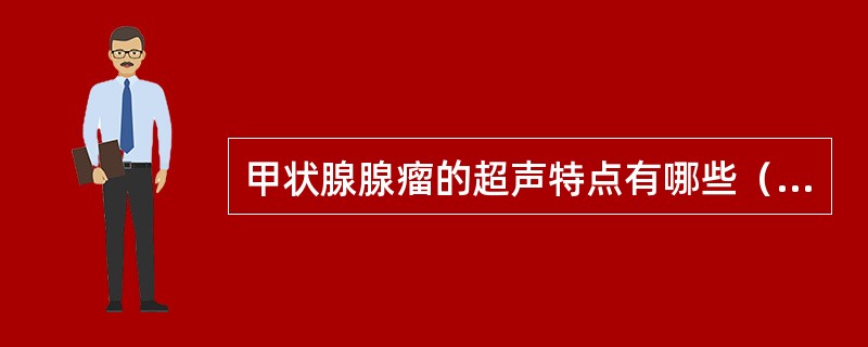 甲状腺腺瘤的超声特点有哪些（）①肿瘤单发，圆形，边界清，有包膜，周边有晕环②肿瘤