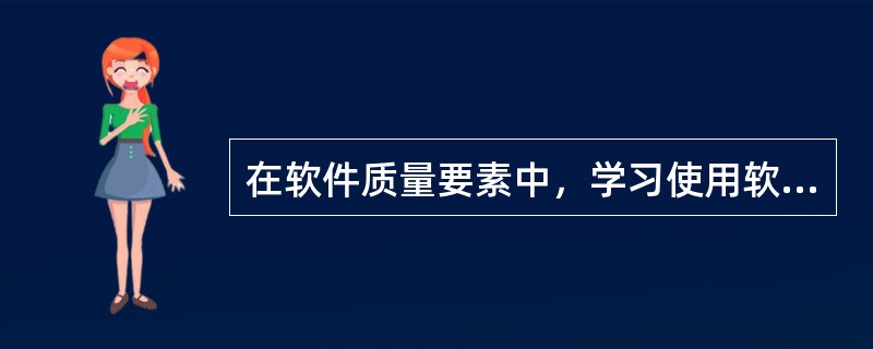 在软件质量要素中，学习使用软件（即操作软件、准备输入数据、解释输出结果等）的难易