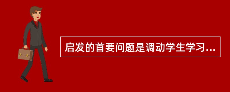 启发的首要问题是调动学生学习的()。