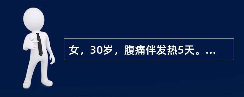 女，30岁，腹痛伴发热5天。用抗生素治疗5天，体温及腹痛无缓解，查体：体温39.