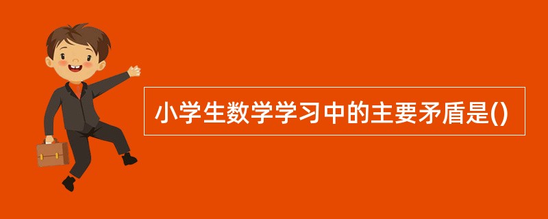 小学生数学学习中的主要矛盾是()