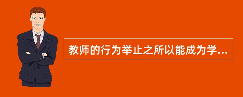 教师的行为举止之所以能成为学生学习的榜样，对其具有潜移默化的作用是因为学生具有(