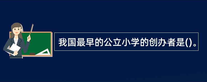 我国最早的公立小学的创办者是()。