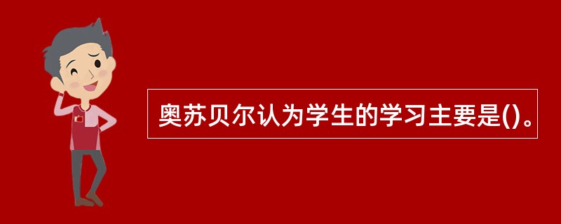 奥苏贝尔认为学生的学习主要是()。