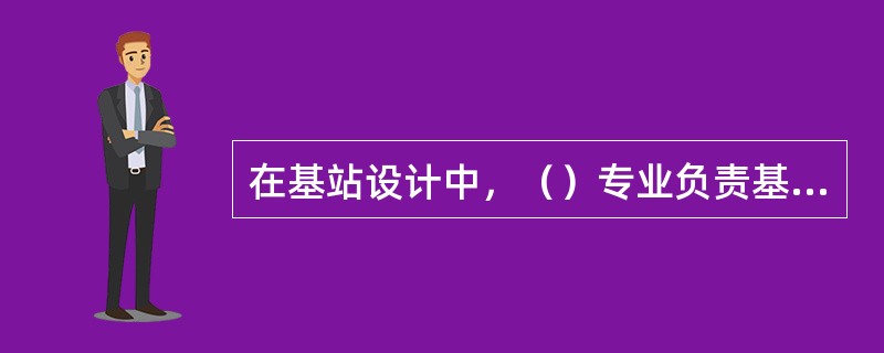 在基站设计中，（）专业负责基站机房承重鉴定及承重改造设计、屋面塔架（含屋面桅杆）