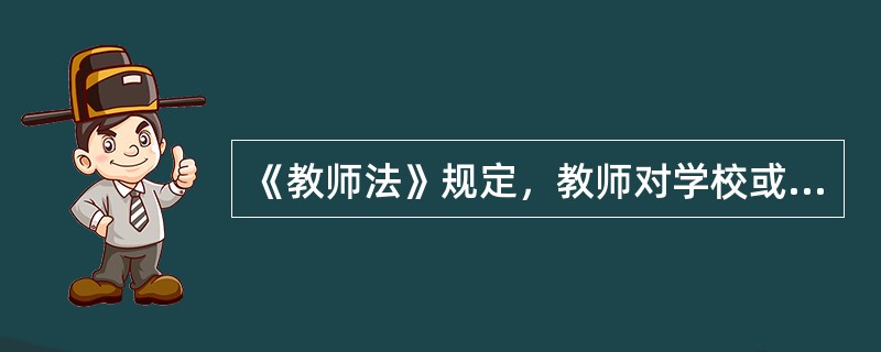 《教师法》规定，教师对学校或其他教育机构侵犯其合法权益的，或者对学校或者其他教育