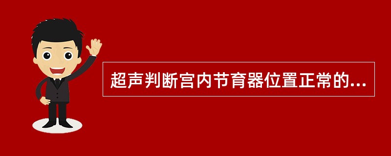 超声判断宫内节育器位置正常的标准是：①节育器在肌层内；②节育器在宫腔内；③节育器