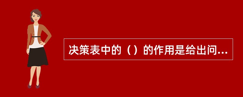 决策表中的（）的作用是给出问题规定的可能采取的操作。