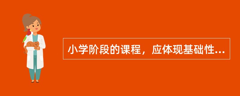 小学阶段的课程，应体现基础性、发展性和()。