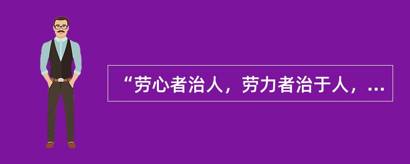 “劳心者治人，劳力者治于人，治于人者食人，治人者食于人。”反映了古代教育与生产实