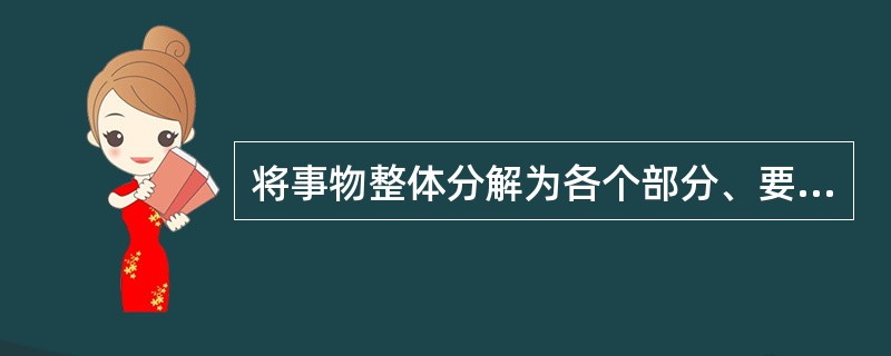 将事物整体分解为各个部分、要素或层次，分别抽取其个别属性加以考察，从而认识事物本