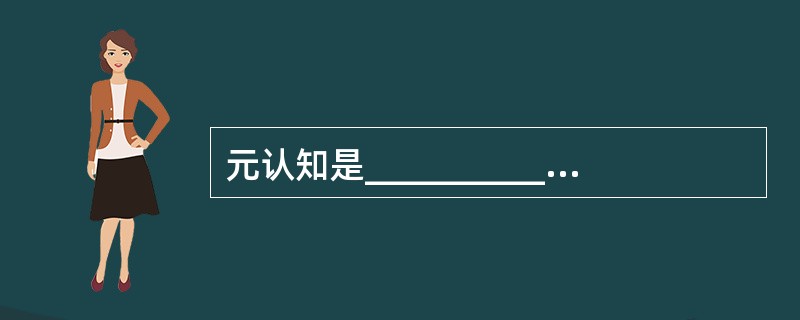 元认知是__________，即对认知过程的知识和观念与对认知行为的调节与控制。