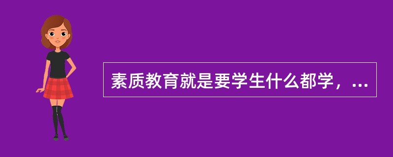 素质教育就是要学生什么都学，什么都学好。()