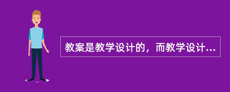 教案是教学设计的，而教学设计是形成教案的一个。()